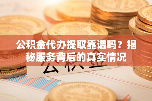 寻甸公积金代办提取靠谱吗？揭秘服务背后的真实情况