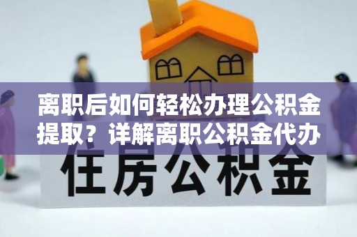 寻甸离职后如何轻松办理公积金提取？详解离职公积金代办提取流程