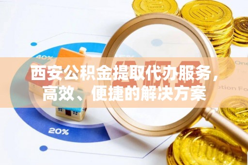 寻甸西安公积金提取代办服务，高效、便捷的解决方案