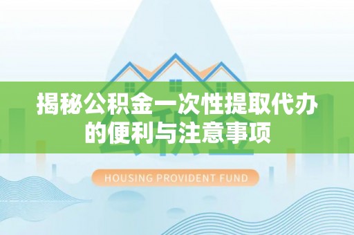 寻甸揭秘公积金一次性提取代办的便利与注意事项