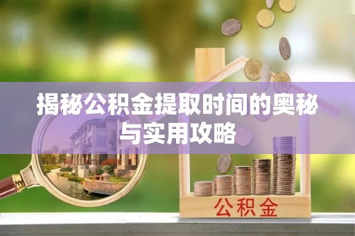 寻甸揭秘公积金提取时间的奥秘与实用攻略