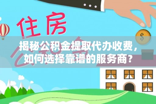 寻甸揭秘公积金提取代办收费，如何选择靠谱的服务商？