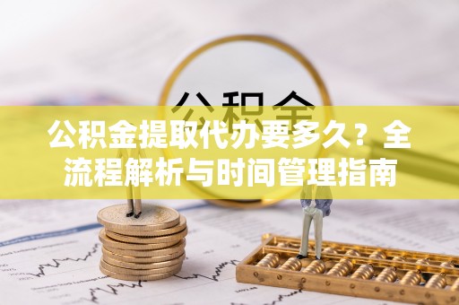 寻甸公积金提取代办要多久？全流程解析与时间管理指南