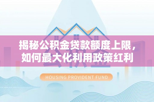 寻甸揭秘公积金贷款额度上限，如何最大化利用政策红利