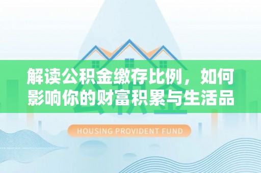寻甸解读公积金缴存比例，如何影响你的财富积累与生活品质