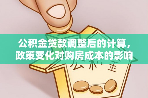寻甸公积金贷款调整后的计算，政策变化对购房成本的影响与应对策略