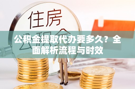 寻甸公积金提取代办要多久？全面解析流程与时效