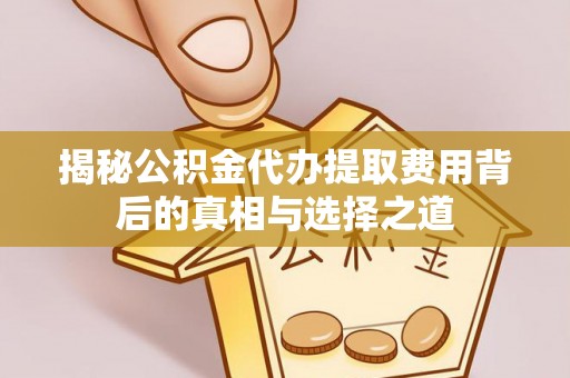 寻甸揭秘公积金代办提取费用背后的真相与选择之道