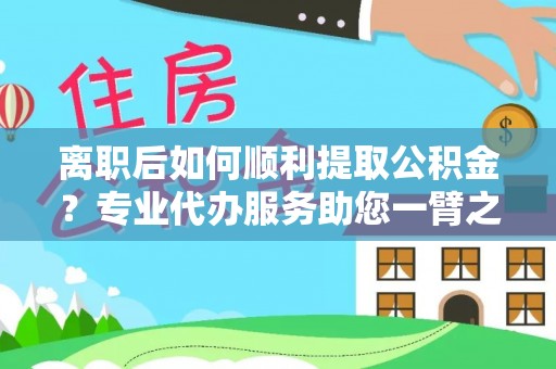 寻甸离职后如何顺利提取公积金？专业代办服务助您一臂之力