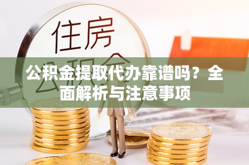 寻甸公积金提取代办靠谱吗？全面解析与注意事项