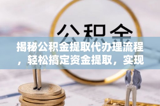 寻甸揭秘公积金提取代办理流程，轻松搞定资金提取，实现财务自由