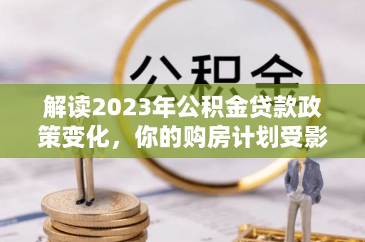 寻甸解读2023年公积金贷款政策变化，你的购房计划受影响了吗？