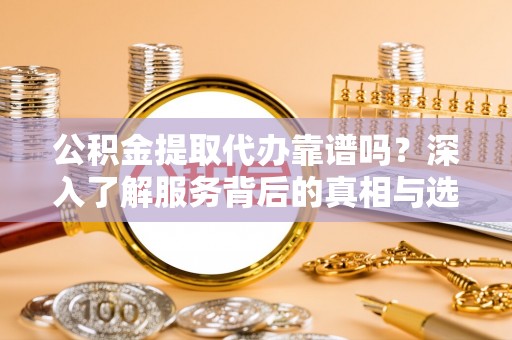 寻甸公积金提取代办靠谱吗？深入了解服务背后的真相与选择指南