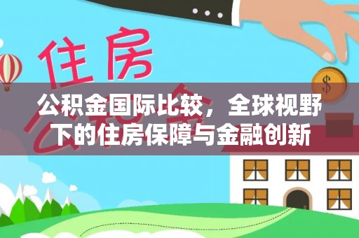 寻甸公积金国际比较，全球视野下的住房保障与金融创新