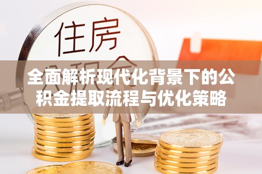 寻甸全面解析现代化背景下的公积金提取流程与优化策略