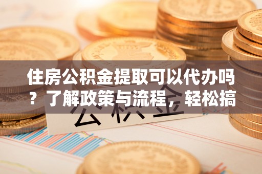 寻甸住房公积金提取可以代办吗？了解政策与流程，轻松搞定公积金提取