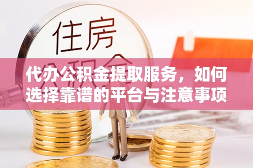 寻甸代办公积金提取服务，如何选择靠谱的平台与注意事项
