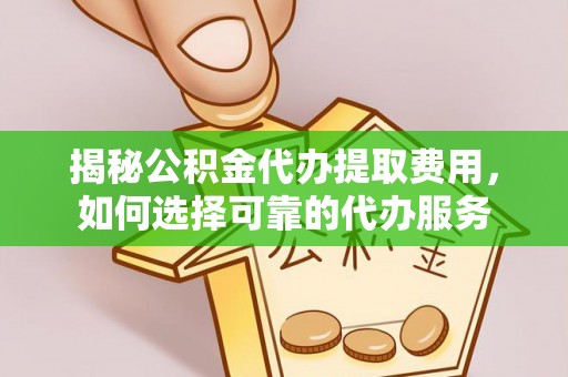 寻甸揭秘公积金代办提取费用，如何选择可靠的代办服务