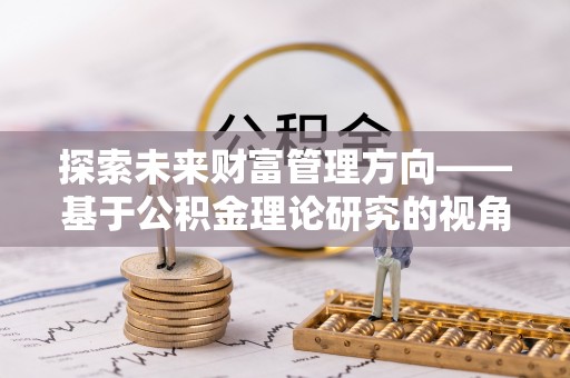 寻甸探索未来财富管理方向——基于公积金理论研究的视角
