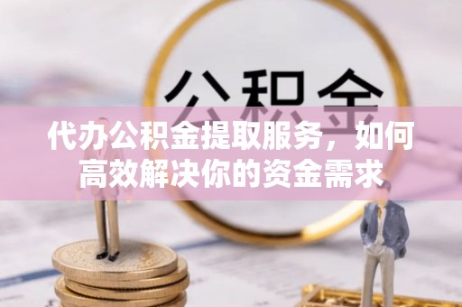 寻甸代办公积金提取服务，如何高效解决你的资金需求