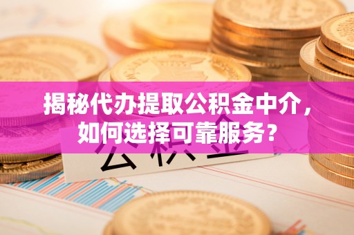寻甸揭秘代办提取公积金中介，如何选择可靠服务？