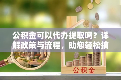 寻甸公积金可以代办提取吗？详解政策与流程，助您轻松搞定！