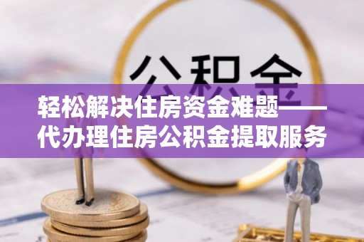 寻甸轻松解决住房资金难题——代办理住房公积金提取服务详解
