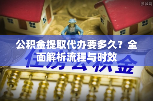 寻甸公积金提取代办要多久？全面解析流程与时效