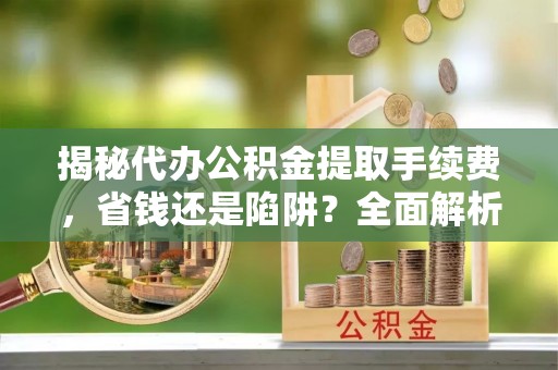 寻甸揭秘代办公积金提取手续费，省钱还是陷阱？全面解析与避坑指南