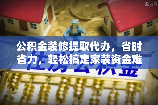 寻甸公积金装修提取代办，省时省力，轻松搞定家装资金难题