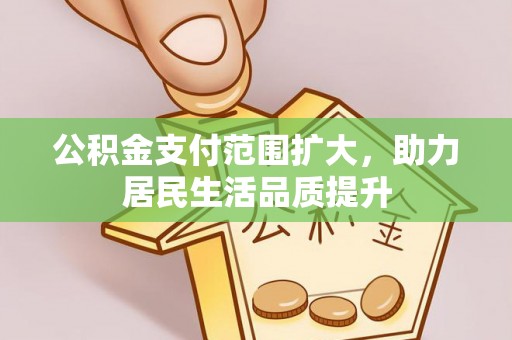 寻甸公积金支付范围扩大，助力居民生活品质提升