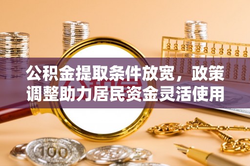寻甸公积金提取条件放宽，政策调整助力居民资金灵活使用