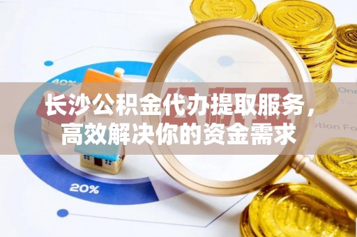 寻甸长沙公积金代办提取服务，高效解决你的资金需求