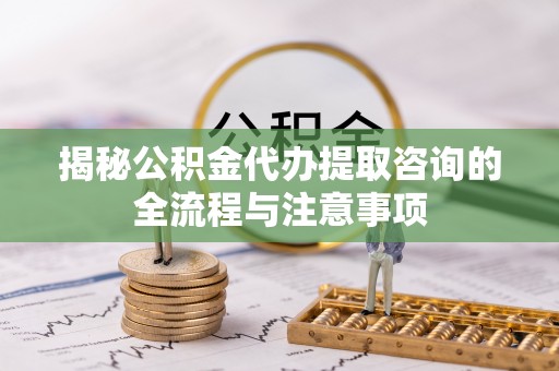 寻甸揭秘公积金代办提取咨询的全流程与注意事项