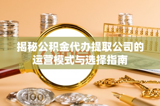 寻甸揭秘公积金代办提取公司的运营模式与选择指南