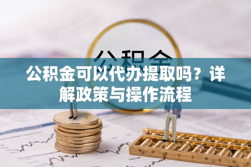 寻甸公积金可以代办提取吗？详解政策与操作流程