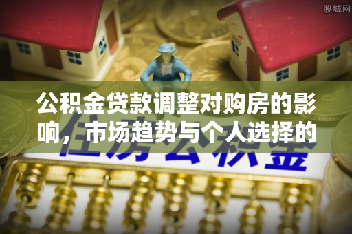 寻甸公积金贷款调整对购房的影响，市场趋势与个人选择的深度解析