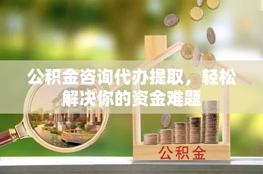 寻甸公积金咨询代办提取，轻松解决你的资金难题