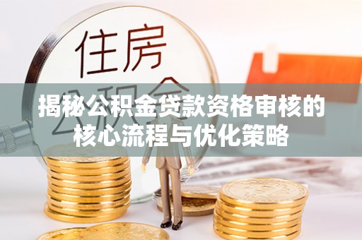 寻甸揭秘公积金贷款资格审核的核心流程与优化策略