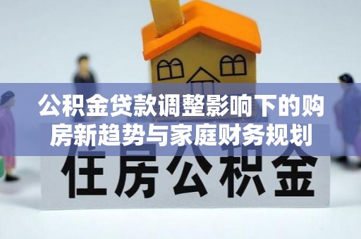 寻甸公积金贷款调整影响下的购房新趋势与家庭财务规划