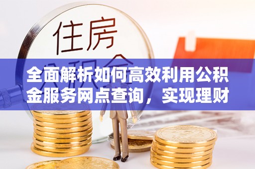 寻甸全面解析如何高效利用公积金服务网点查询，实现理财与生活优化