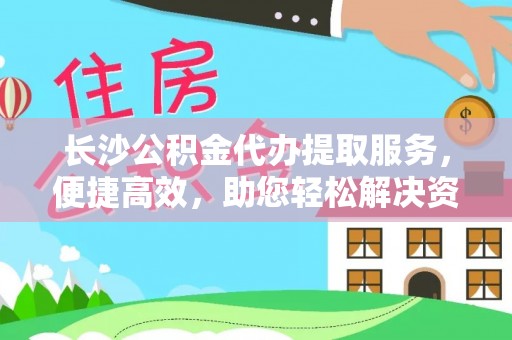 寻甸长沙公积金代办提取服务，便捷高效，助您轻松解决资金需求
