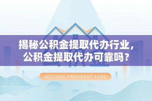 寻甸揭秘公积金提取代办行业，公积金提取代办可靠吗？