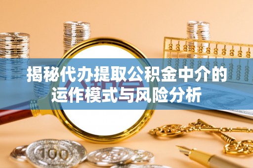 寻甸揭秘代办提取公积金中介的运作模式与风险分析