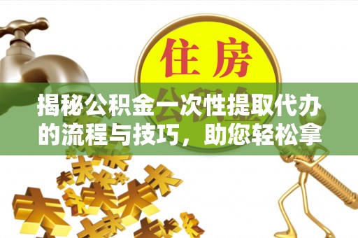 寻甸揭秘公积金一次性提取代办的流程与技巧，助您轻松拿钱！