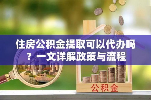 寻甸住房公积金提取可以代办吗？一文详解政策与流程