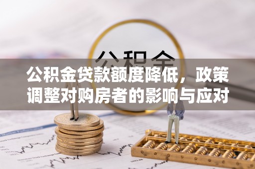 寻甸公积金贷款额度降低，政策调整对购房者的影响与应对策略