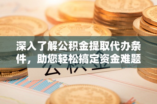 寻甸深入了解公积金提取代办条件，助您轻松搞定资金难题