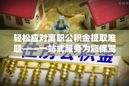 寻甸轻松应对离职公积金提取难题——一站式服务为您保驾护航