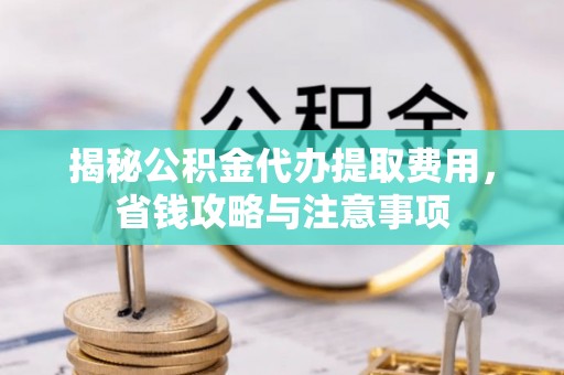 寻甸揭秘公积金代办提取费用，省钱攻略与注意事项